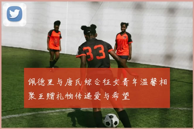佩德里与唐氏综合征女青年温馨相聚互赠礼物传递爱与希望