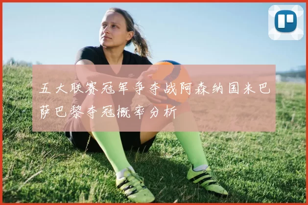 五大联赛冠军争夺战阿森纳国米巴萨巴黎夺冠概率分析