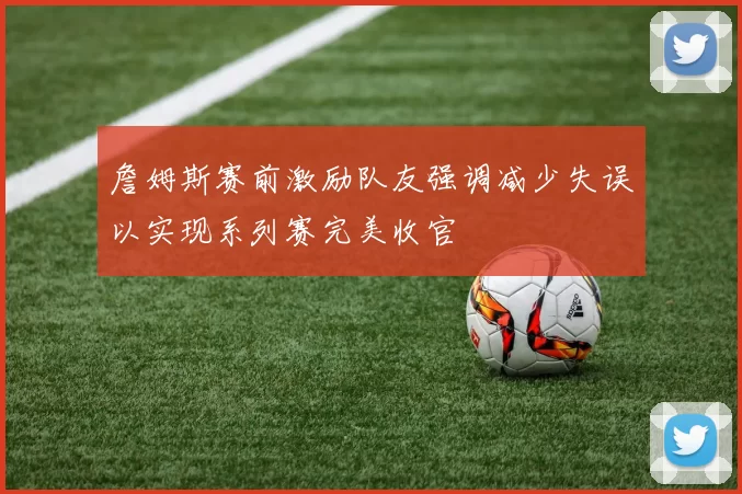 詹姆斯赛前激励队友强调减少失误以实现系列赛完美收官