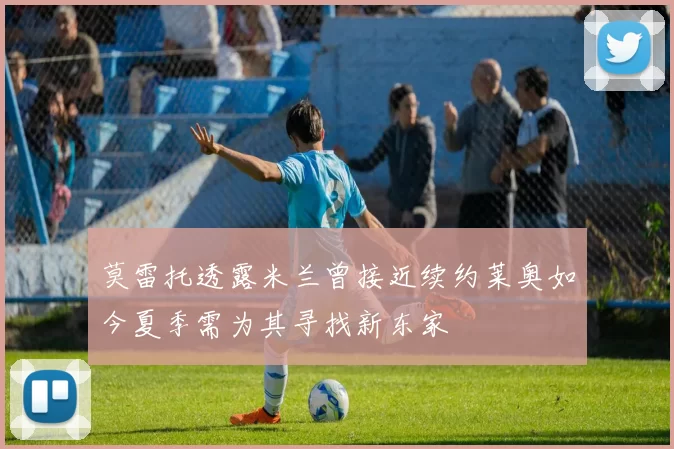 莫雷托透露米兰曾接近续约莱奥如今夏季需为其寻找新东家