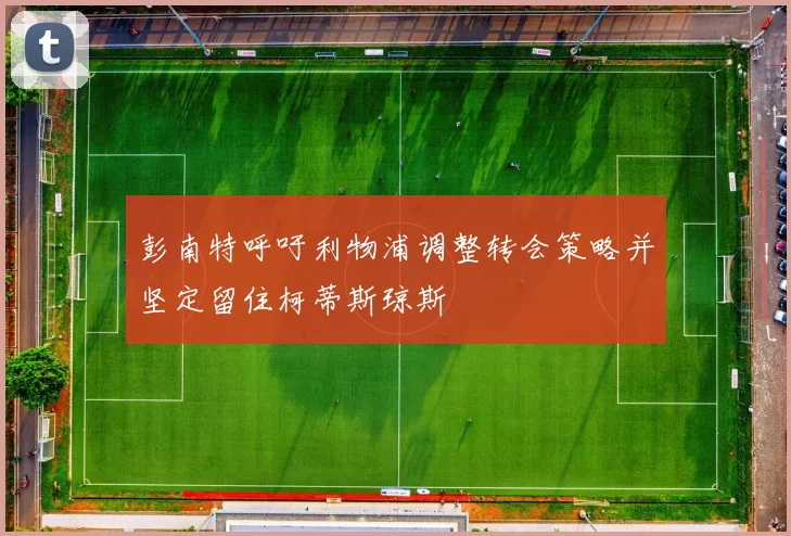 彭南特呼吁利物浦调整转会策略并坚定留住柯蒂斯琼斯