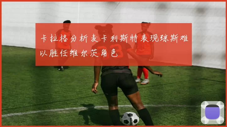 卡拉格分析麦卡利斯特表现琼斯难以胜任维尔茨角色