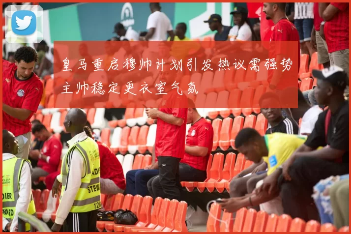 皇马重启穆帅计划引发热议需强势主帅稳定更衣室气氛