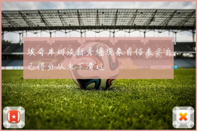 埃奇库姆谈新秀墙现象自信表示自己得分从未下滑过