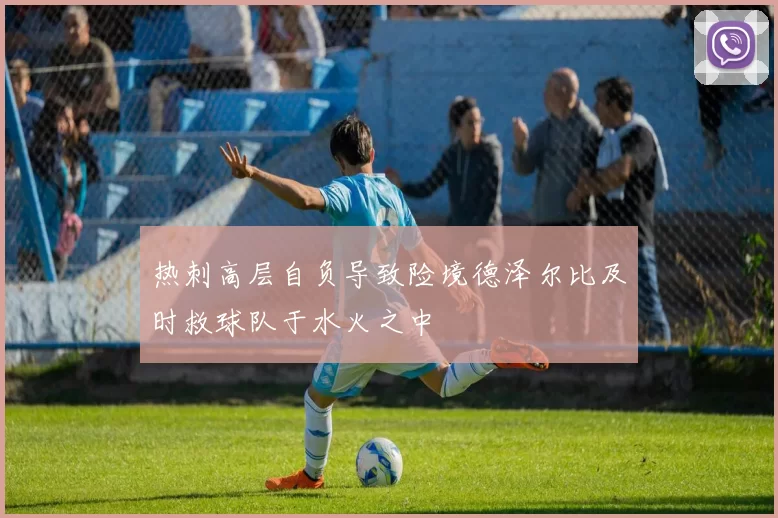 热刺高层自负导致险境德泽尔比及时救球队于水火之中