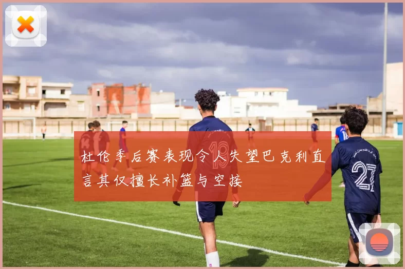 杜伦季后赛表现令人失望巴克利直言其仅擅长补篮与空接