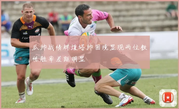 瓜帅战绩辉煌塔帅困境显现两位教练胜率差距明显