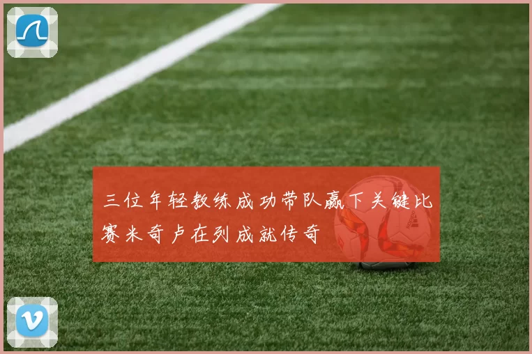 三位年轻教练成功带队赢下关键比赛米奇卢在列成就传奇